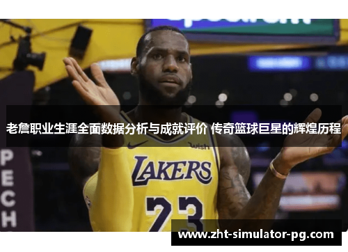 老詹职业生涯全面数据分析与成就评价 传奇篮球巨星的辉煌历程
