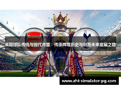 英超球队传统与现代并重：传承辉煌历史与创新未来发展之路