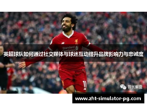 英超球队如何通过社交媒体与球迷互动提升品牌影响力与忠诚度