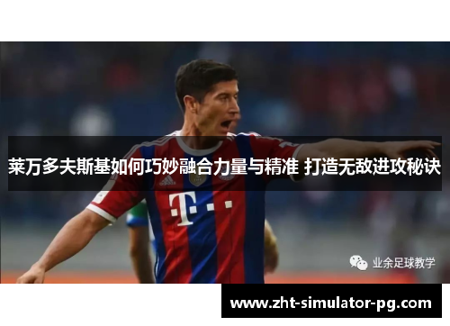 莱万多夫斯基如何巧妙融合力量与精准 打造无敌进攻秘诀 莱万多夫斯基如何巧妙融合力量与精准 打造无敌进攻秘诀