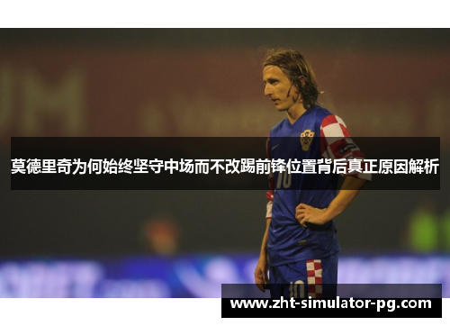 莫德里奇为何始终坚守中场而不改踢前锋位置背后真正原因解析