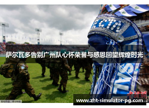萨尔瓦多告别广州队心怀荣誉与感恩回望辉煌时光 萨尔瓦多告别广州队心怀荣誉与感恩回望辉煌时光