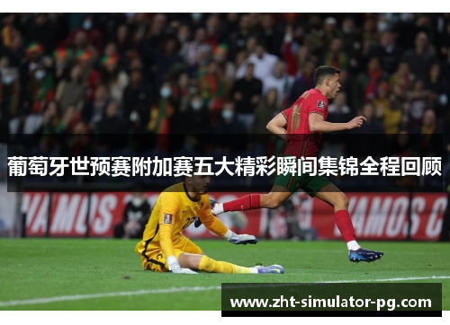 葡萄牙世预赛附加赛五大精彩瞬间集锦全程回顾 葡萄牙世预赛附加赛五大精彩瞬间集锦全程回顾