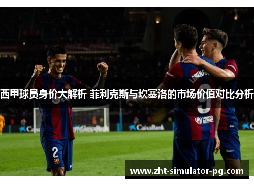西甲球员身价大解析 菲利克斯与坎塞洛的市场价值对比分析 西甲球员身价大解析 菲利克斯与坎塞洛的市场价值对比分析