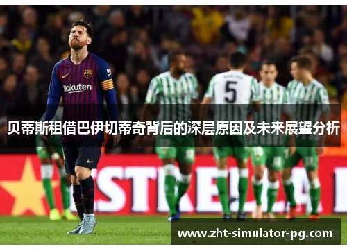 贝蒂斯租借巴伊切蒂奇背后的深层原因及未来展望分析 贝蒂斯租借巴伊切蒂奇背后的深层原因及未来展望分析