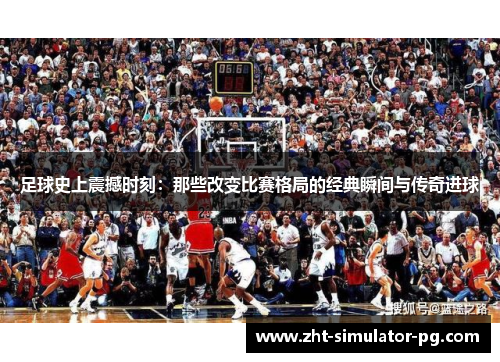 足球史上震撼时刻:那些改变比赛格局的经典瞬间与传奇进球 足球史上震撼时刻:那些改变比赛格局的经典瞬间与传奇进球