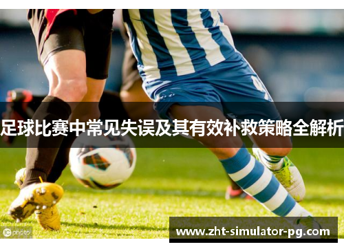 足球比赛中常见失误及其有效补救策略全解析 足球比赛中常见失误及其有效补救策略全解析