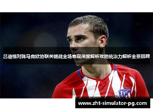 吕迪格对阵马竞欧协联关键战全场表现深度解析攻防统治力解析全景回顾