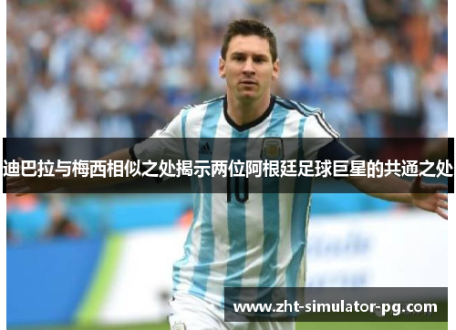 迪巴拉与梅西相似之处揭示两位阿根廷足球巨星的共通之处