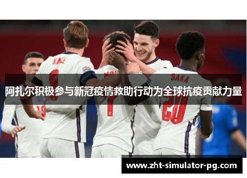 阿扎尔积极参与新冠疫情救助行动为全球抗疫贡献力量 阿扎尔积极参与新冠疫情救助行动为全球抗疫贡献力量