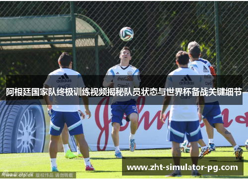 阿根廷国家队终极训练视频揭秘队员状态与世界杯备战关键细节 阿根廷国家队终极训练视频揭秘队员状态与世界杯备战关键细节