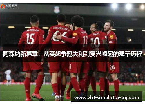 阿森纳新篇章:从英超争冠失利到复兴崛起的艰辛历程 阿森纳新篇章:从英超争冠失利到复兴崛起的艰辛历程