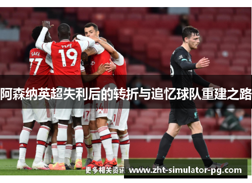 阿森纳英超失利后的转折与追忆球队重建之路 阿森纳英超失利后的转折与追忆球队重建之路
