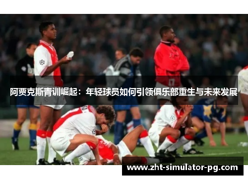 阿贾克斯青训崛起:年轻球员如何引领俱乐部重生与未来发展 阿贾克斯青训崛起:年轻球员如何引领俱乐部重生与未来发展