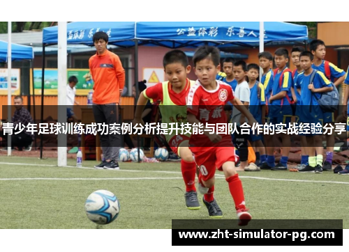 青少年足球训练成功案例分析提升技能与团队合作的实战经验分享 青少年足球训练成功案例分析提升技能与团队合作的实战经验分享