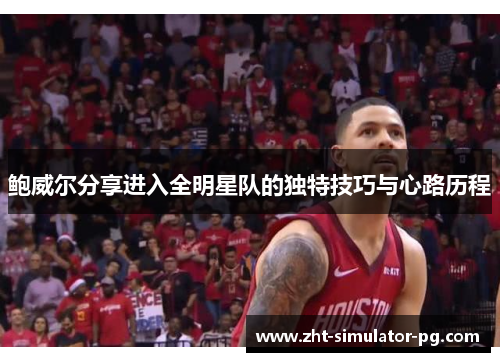 鲍威尔分享进入全明星队的独特技巧与心路历程