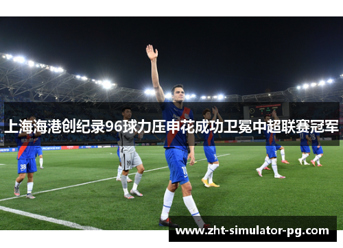 上海海港创纪录96球力压申花成功卫冕中超联赛冠军