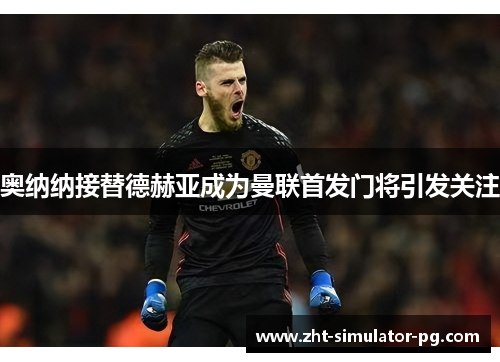 奥纳纳接替德赫亚成为曼联首发门将引发关注