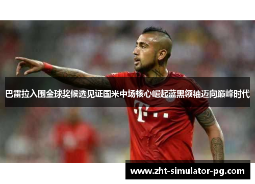 巴雷拉入围金球奖候选见证国米中场核心崛起蓝黑领袖迈向巅峰时代