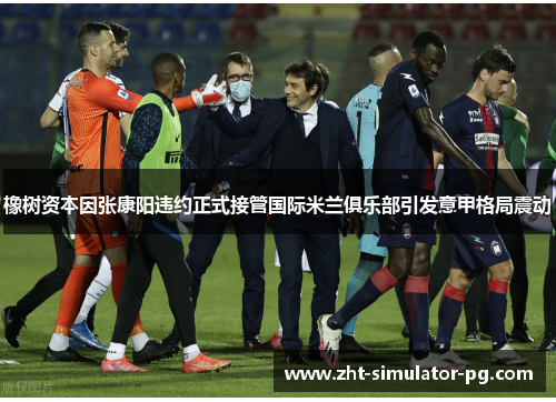 橡树资本因张康阳违约正式接管国际米兰俱乐部引发意甲格局震动