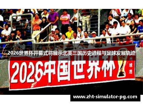 2026世界杯开幕式将展示北美三国历史进程与足球发展轨迹