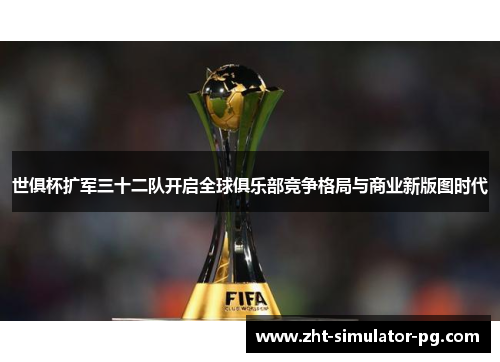 世俱杯扩军三十二队开启全球俱乐部竞争格局与商业新版图时代