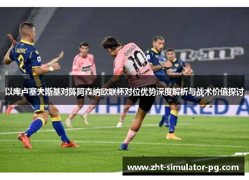 以库卢塞夫斯基对阵阿森纳欧联杯对位优势深度解析与战术价值探讨