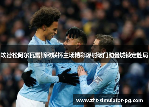 埃德松阿尔瓦雷斯欧联杯主场精彩爆射破门助曼城锁定胜局