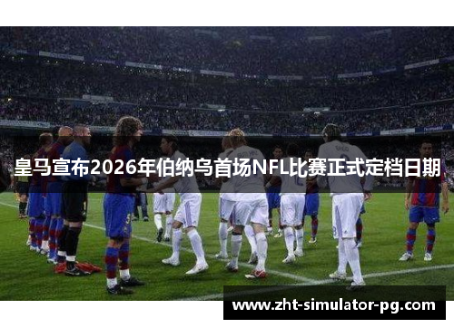 皇马宣布2026年伯纳乌首场NFL比赛正式定档日期 皇马宣布2026年伯纳乌首场NFL比赛正式定档日期