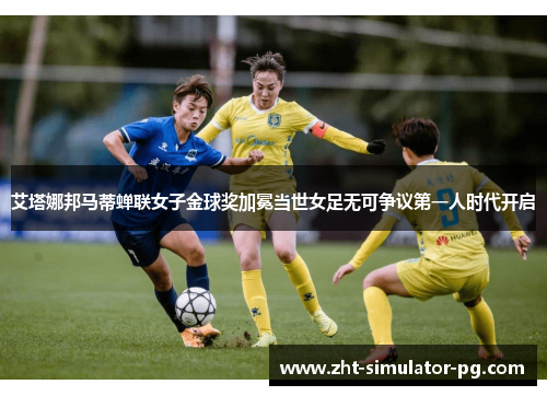 艾塔娜邦马蒂蝉联女子金球奖加冕当世女足无可争议第一人时代开启 艾塔娜邦马蒂蝉联女子金球奖加冕当世女足无可争议第一人时代开启