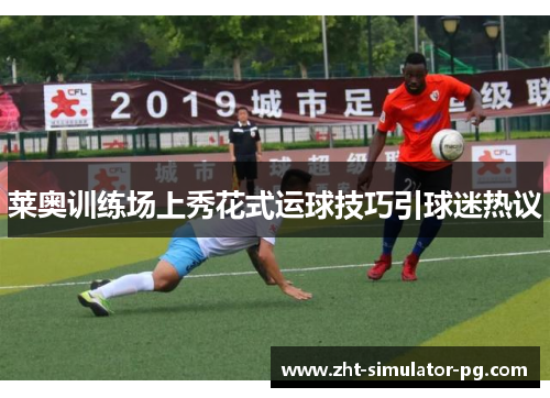 莱奥训练场上秀花式运球技巧引球迷热议 莱奥训练场上秀花式运球技巧引球迷热议