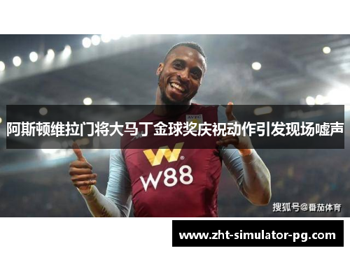 阿斯顿维拉门将大马丁金球奖庆祝动作引发现场嘘声 阿斯顿维拉门将大马丁金球奖庆祝动作引发现场嘘声