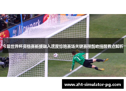 今晨世界杯资格赛新援融入速度惊艳赛场关键赛程前瞻提醒看点解析 今晨世界杯资格赛新援融入速度惊艳赛场关键赛程前瞻提醒看点解析