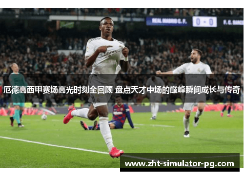 厄德高西甲赛场高光时刻全回顾 盘点天才中场的巅峰瞬间成长与传奇 厄德高西甲赛场高光时刻全回顾 盘点天才中场的巅峰瞬间成长与传奇