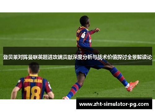 登贝莱对阵曼联英超进攻端贡献深度分析与战术价值探讨全景解读论 登贝莱对阵曼联英超进攻端贡献深度分析与战术价值探讨全景解读论