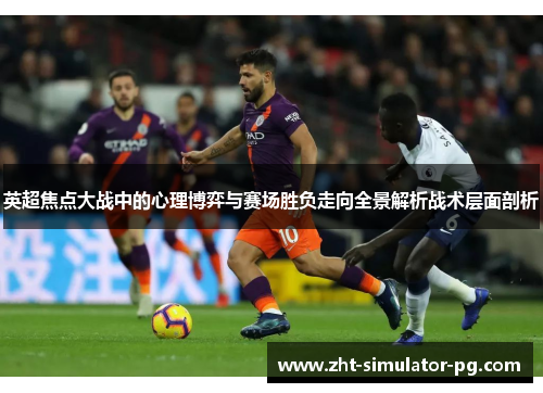 英超焦点大战中的心理博弈与赛场胜负走向全景解析战术层面剖析 英超焦点大战中的心理博弈与赛场胜负走向全景解析战术层面剖析
