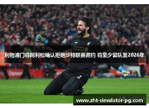 利物浦门将阿利松确认拒绝沙特联赛邀约 将至少留队至2026年 利物浦门将阿利松确认拒绝沙特联赛邀约 将至少留队至2026年