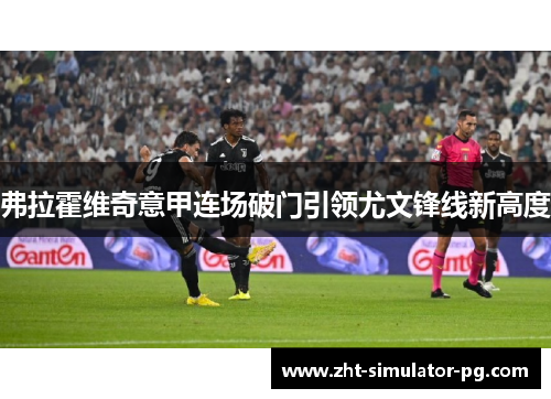 弗拉霍维奇意甲连场破门引领尤文锋线新高度 弗拉霍维奇意甲连场破门引领尤文锋线新高度