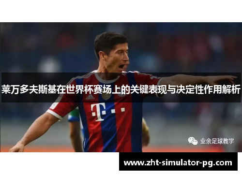莱万多夫斯基在世界杯赛场上的关键表现与决定性作用解析 莱万多夫斯基在世界杯赛场上的关键表现与决定性作用解析