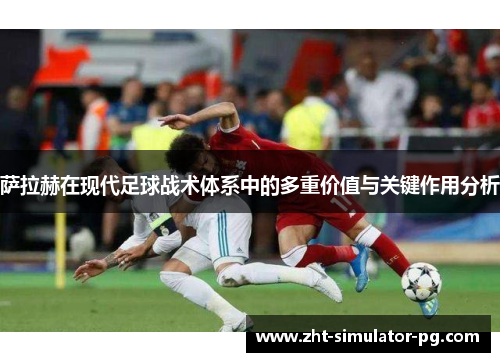 萨拉赫在现代足球战术体系中的多重价值与关键作用分析 萨拉赫在现代足球战术体系中的多重价值与关键作用分析